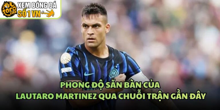 Phong Độ Săn Bàn Của Lautaro Martinez Qua Chuỗi Trận Gần Đây